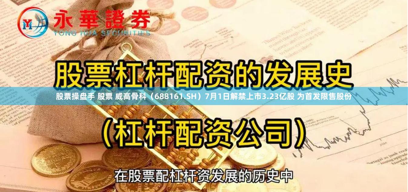 股票操盘手 股票 威高骨科（688161.SH）7月1日解禁上市3.23亿股 为首发限售股份