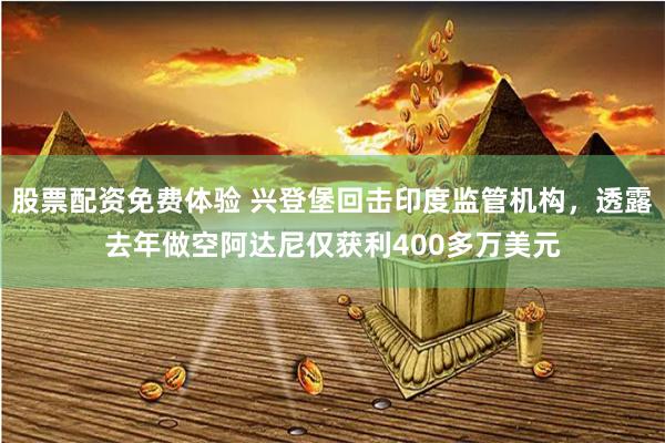 股票配资免费体验 兴登堡回击印度监管机构，透露去年做空阿达尼仅获利400多万美元
