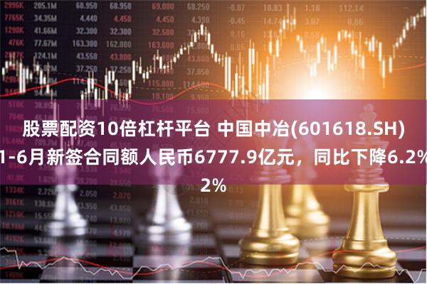 股票配资10倍杠杆平台 中国中冶(601618.SH)1-6月新签合同额人民币6777.9亿元，同比下降6.2%