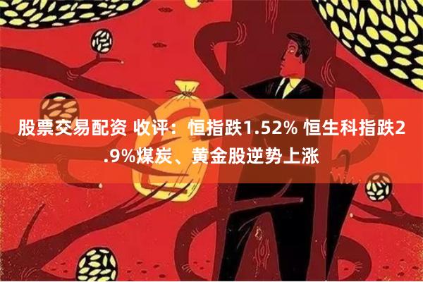 股票交易配资 收评：恒指跌1.52% 恒生科指跌2.9%煤炭、黄金股逆势上涨
