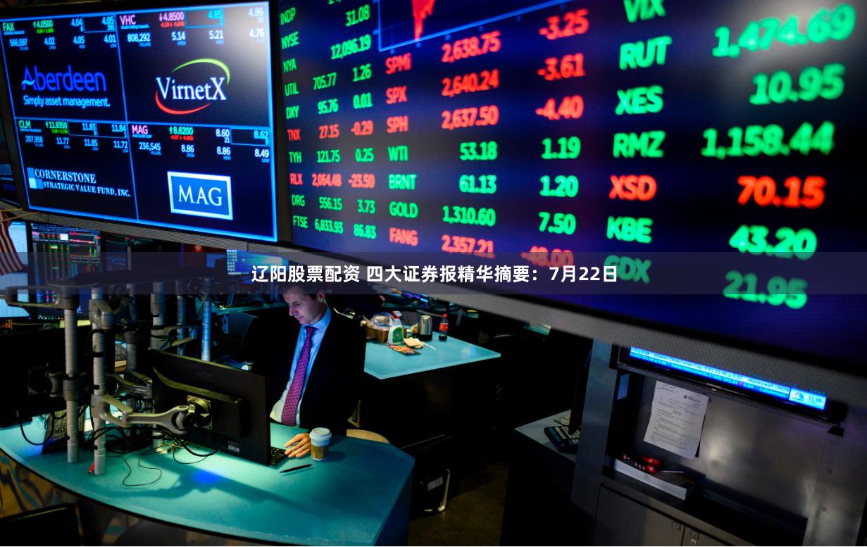辽阳股票配资 四大证券报精华摘要：7月22日
