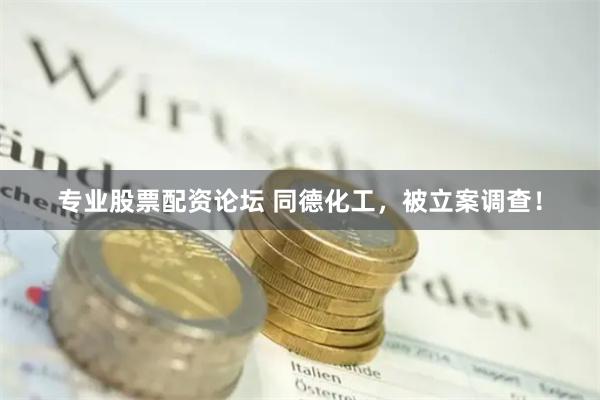 专业股票配资论坛 同德化工，被立案调查！