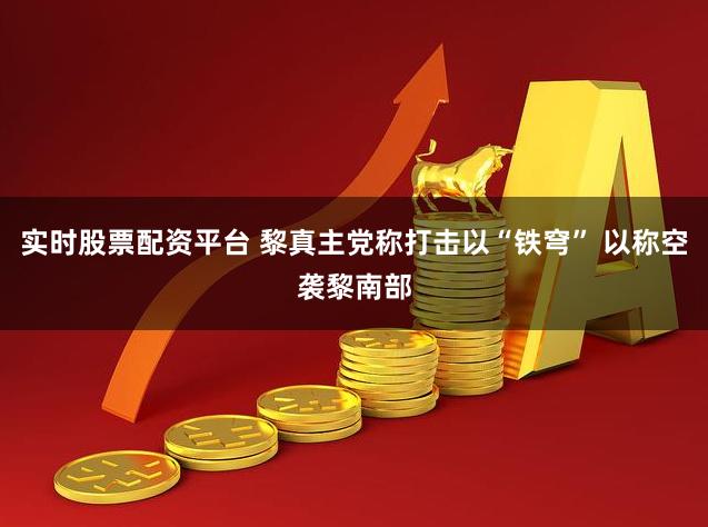 实时股票配资平台 黎真主党称打击以“铁穹” 以称空袭黎南部