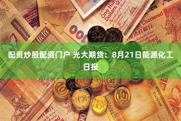 配资炒股配资门户 光大期货：8月21日能源化工日报