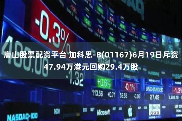 唐山股票配资平台 加科思-B(01167)6月19日斥资47.94万港元回购29.4万股