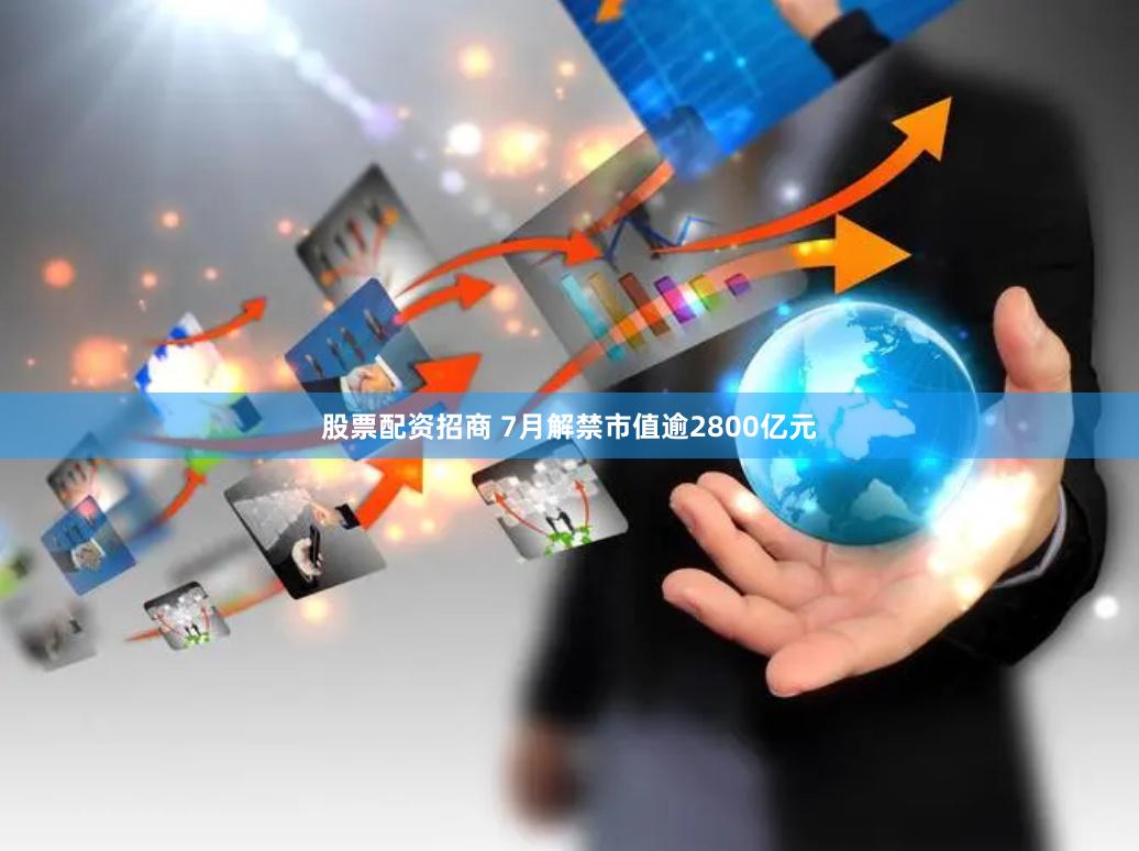 股票配资招商 7月解禁市值逾2800亿元