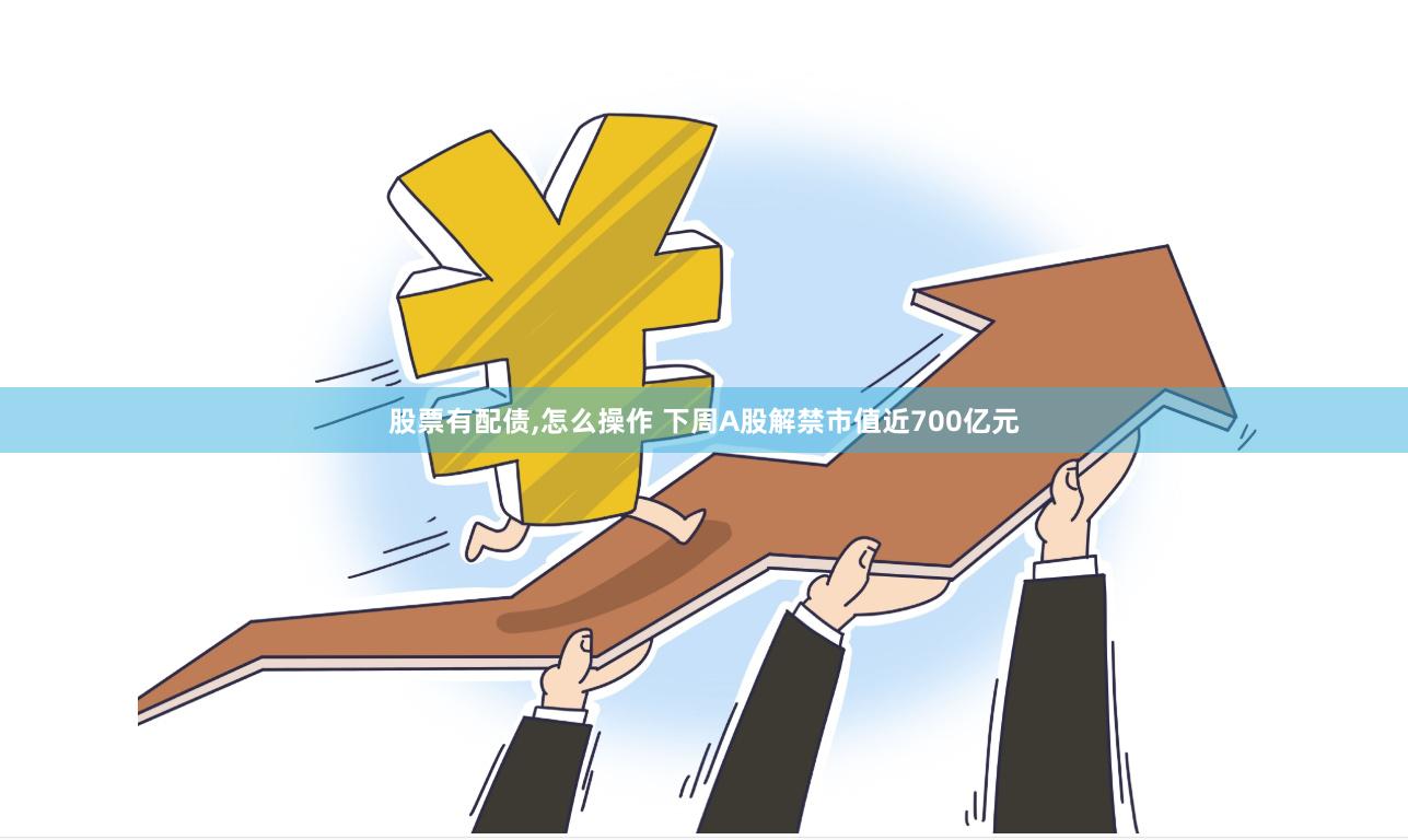 股票有配债,怎么操作 下周A股解禁市值近700亿元