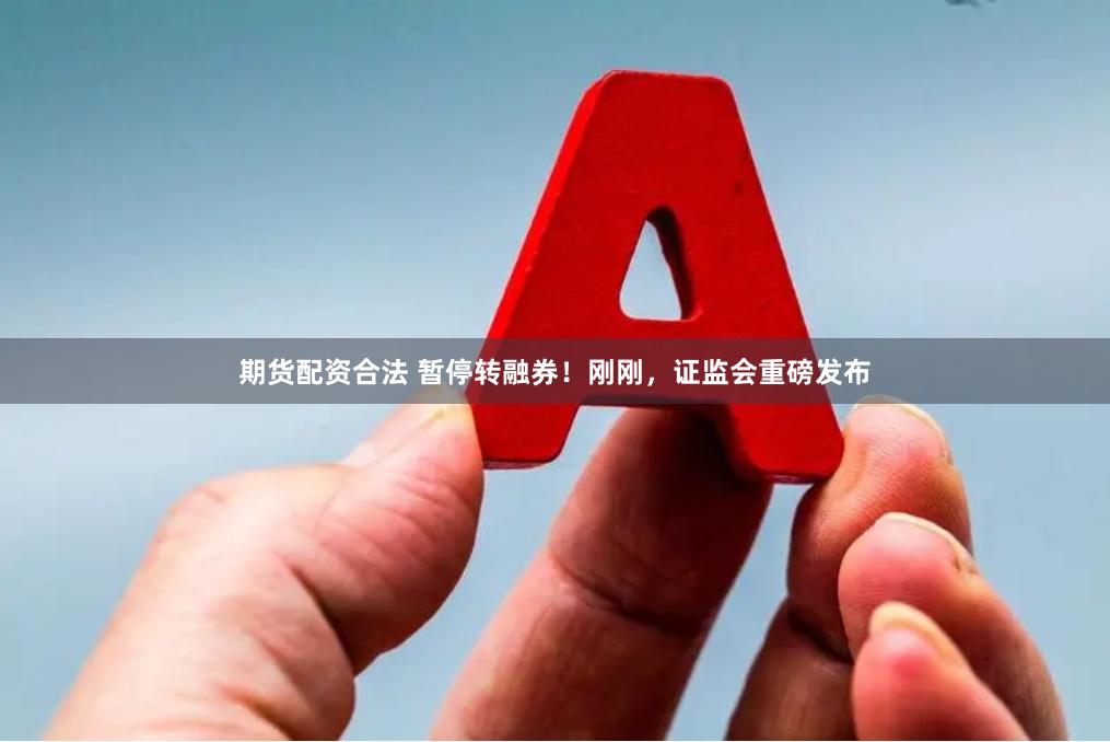 期货配资合法 暂停转融券！刚刚，证监会重磅发布
