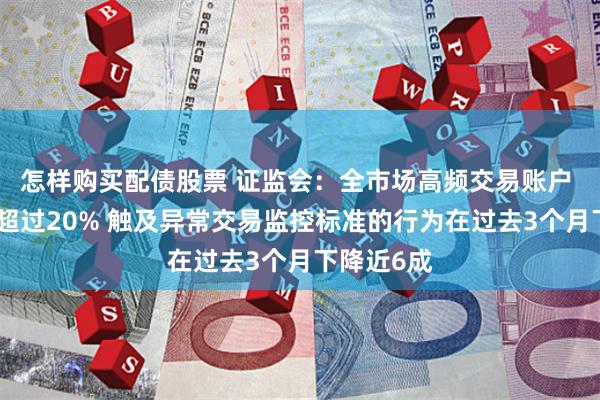 怎样购买配债股票 证监会：全市场高频交易账户 年内下降超过20% 触及异常交易监控标准的行为在过去3个月下降近6成
