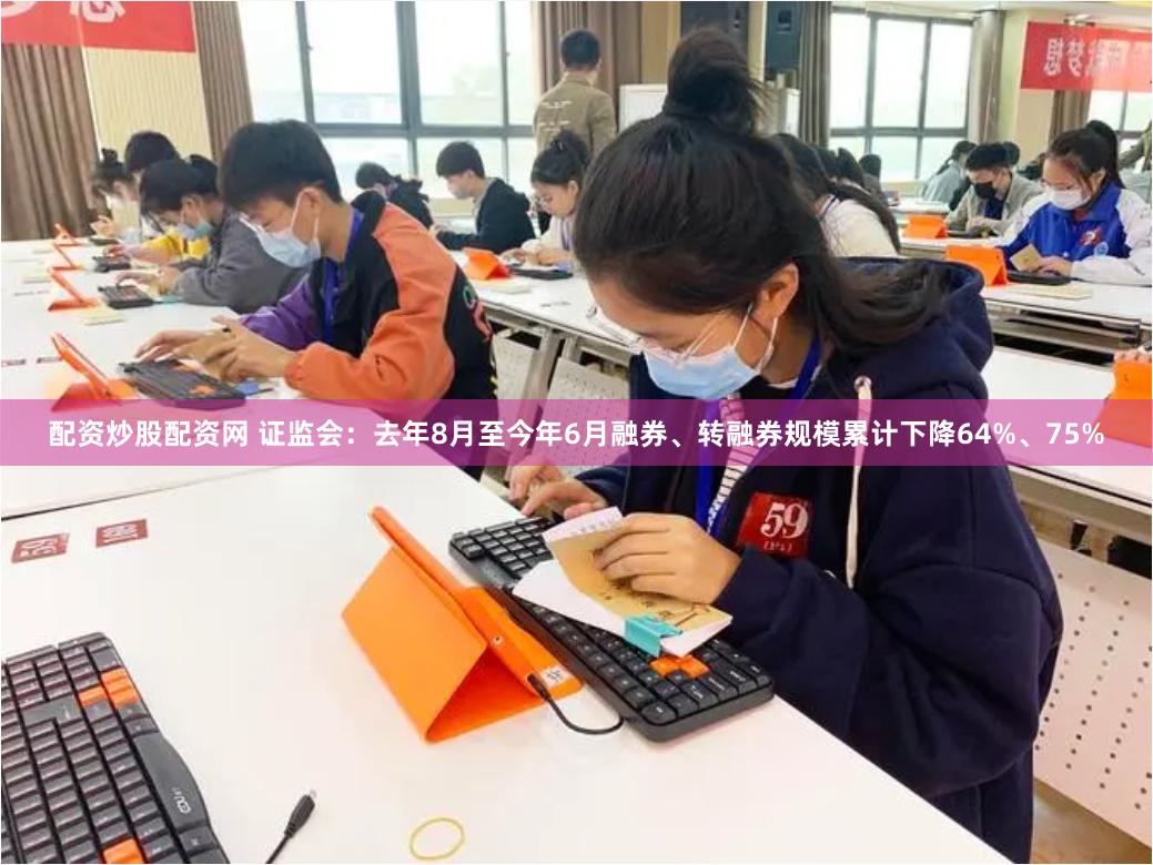 配资炒股配资网 证监会：去年8月至今年6月融券、转融券规模累计下降64%、75%