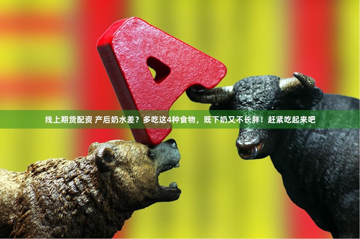 线上期货配资 产后奶水差？多吃这4种食物，既下奶又不长胖！赶紧吃起来吧