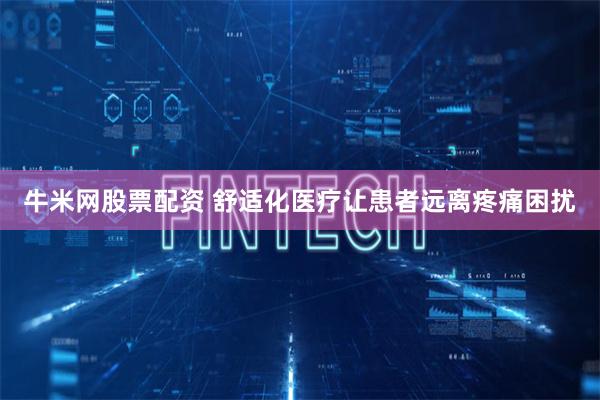 牛米网股票配资 舒适化医疗让患者远离疼痛困扰