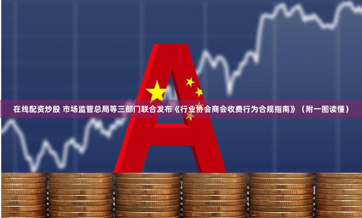 在线配资炒股 市场监管总局等三部门联合发布《行业协会商会收费行为合规指南》（附一图读懂）