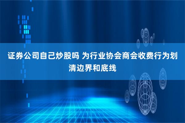 证券公司自己炒股吗 为行业协会商会收费行为划清边界和底线