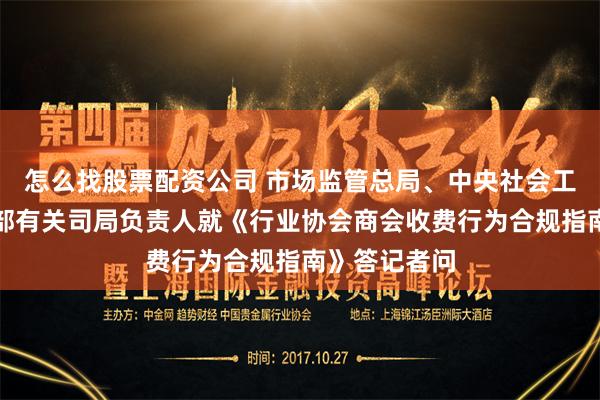 怎么找股票配资公司 市场监管总局、中央社会工作部、民政部有关司局负责人就《行业协会商会收费行为合规指南》答记者问