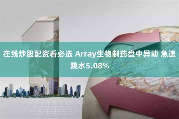 在线炒股配资看必选 Array生物制药盘中异动 急速跳水5.08%