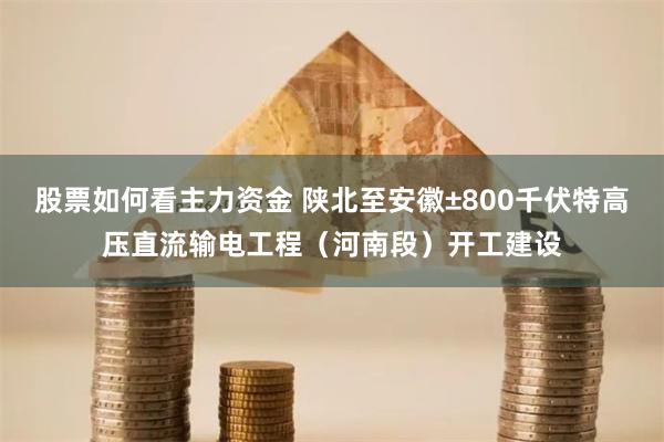 股票如何看主力资金 陕北至安徽±800千伏特高压直流输电工程（河南段）开工建设