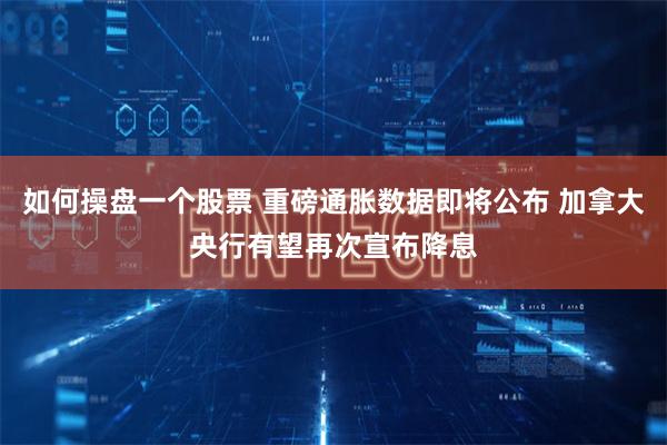 如何操盘一个股票 重磅通胀数据即将公布 加拿大央行有望再次宣布降息