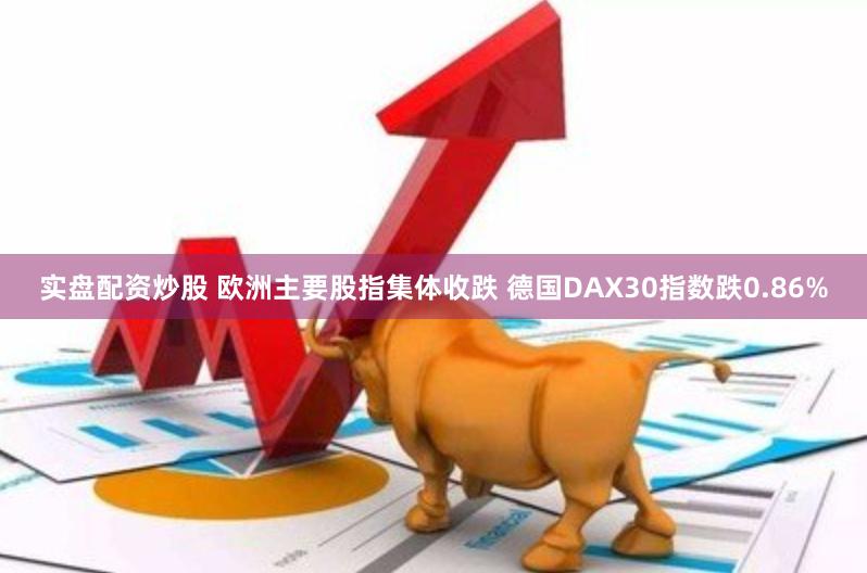 实盘配资炒股 欧洲主要股指集体收跌 德国DAX30指数跌0.86%