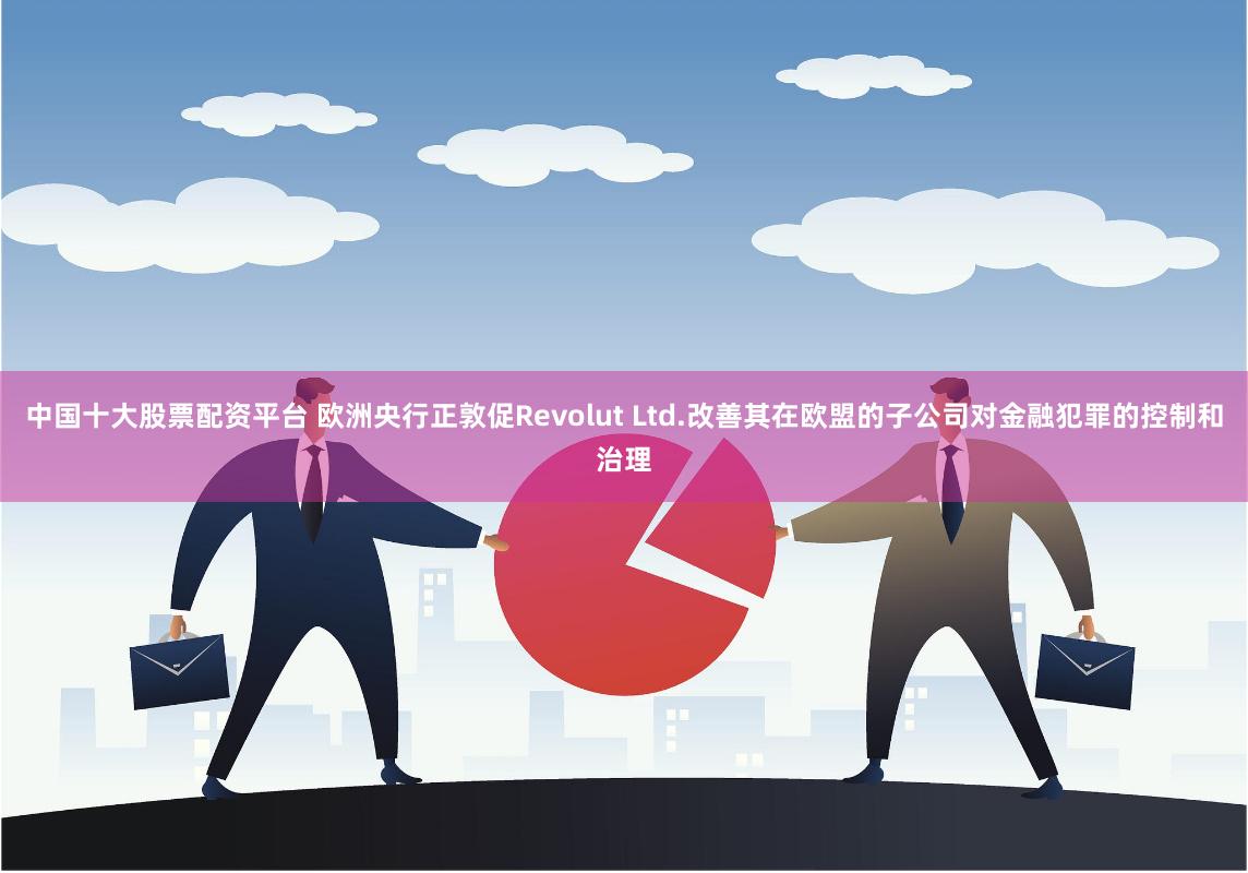 中国十大股票配资平台 欧洲央行正敦促Revolut Ltd.改善其在欧盟的子公司对金融犯罪的控制和治理