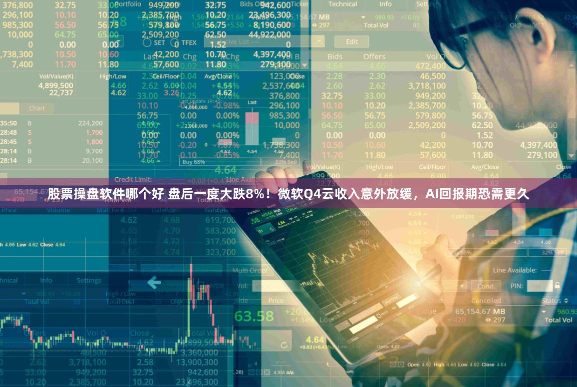 股票操盘软件哪个好 盘后一度大跌8%！微软Q4云收入意外放缓，AI回报期恐需更久