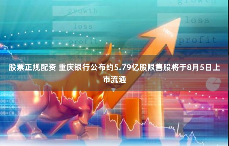 股票正规配资 重庆银行公布约5.79亿股限售股将于8月5日上市流通