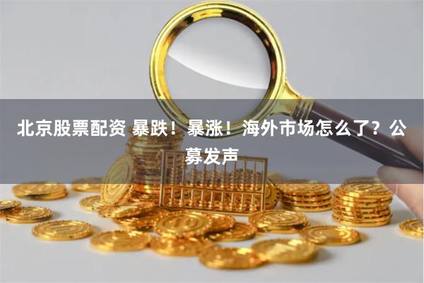 北京股票配资 暴跌！暴涨！海外市场怎么了？公募发声