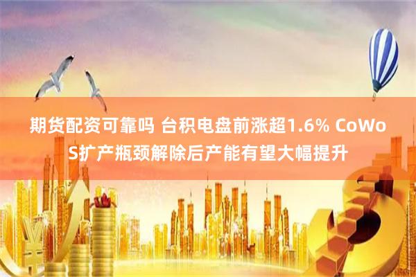 期货配资可靠吗 台积电盘前涨超1.6% CoWoS扩产瓶颈解除后产能有望大幅提升