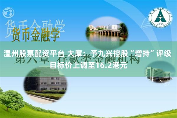 温州股票配资平台 大摩：予九兴控股“增持”评级 目标价上调至16.2港元