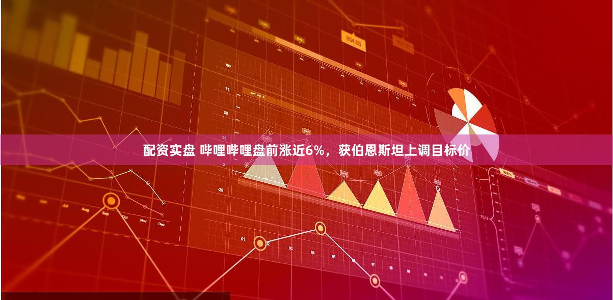 配资实盘 哔哩哔哩盘前涨近6%，获伯恩斯坦上调目标价