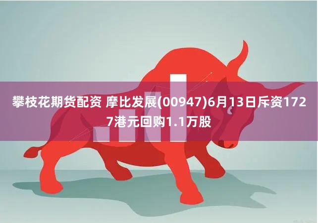攀枝花期货配资 摩比发展(00947)6月13日斥资1727港元回购1.1万股