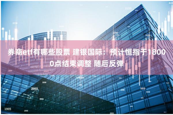 券商etf有哪些股票 建银国际：预计恒指于18000点结束调整 随后反弹