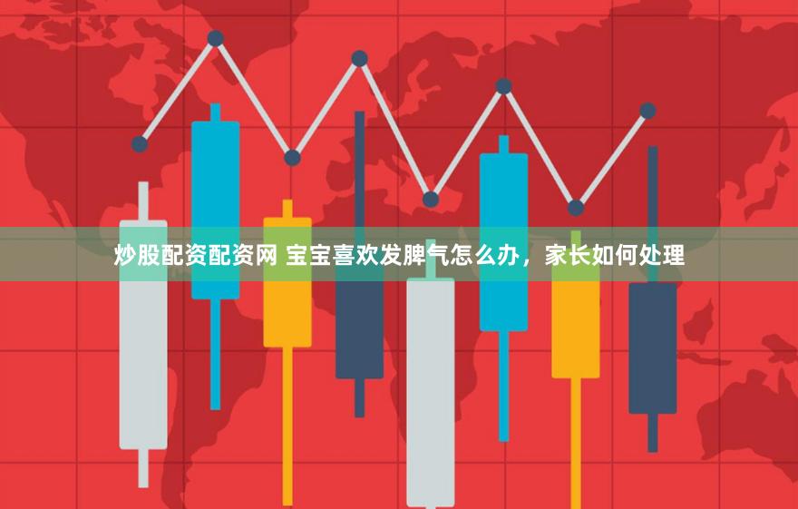 炒股配资配资网 宝宝喜欢发脾气怎么办，家长如何处理