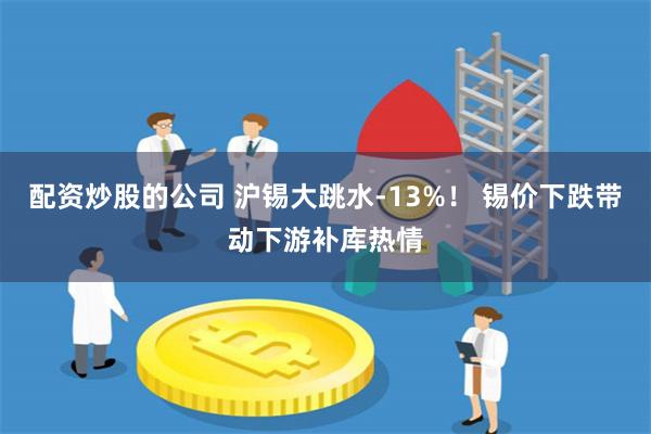 配资炒股的公司 沪锡大跳水-13%！ 锡价下跌带动下游补库热情
