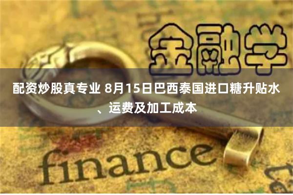 配资炒股真专业 8月15日巴西泰国进口糖升贴水、运费及加工成本