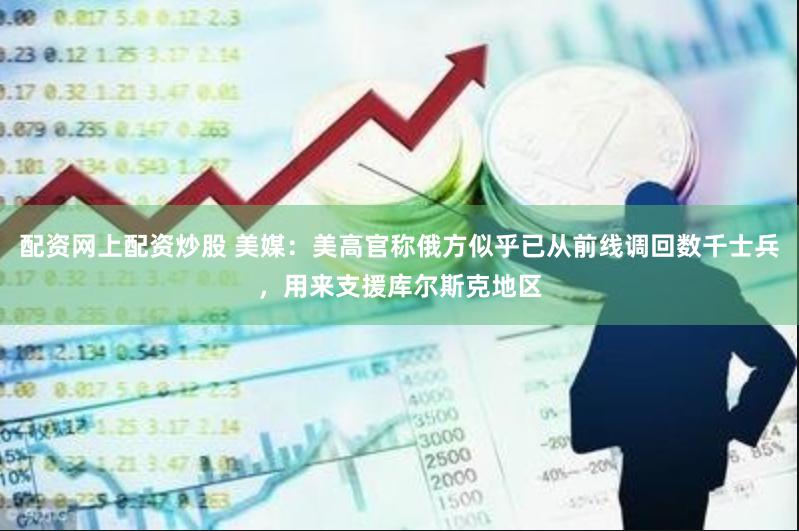配资网上配资炒股 美媒：美高官称俄方似乎已从前线调回数千士兵，用来支援库尔斯克地区