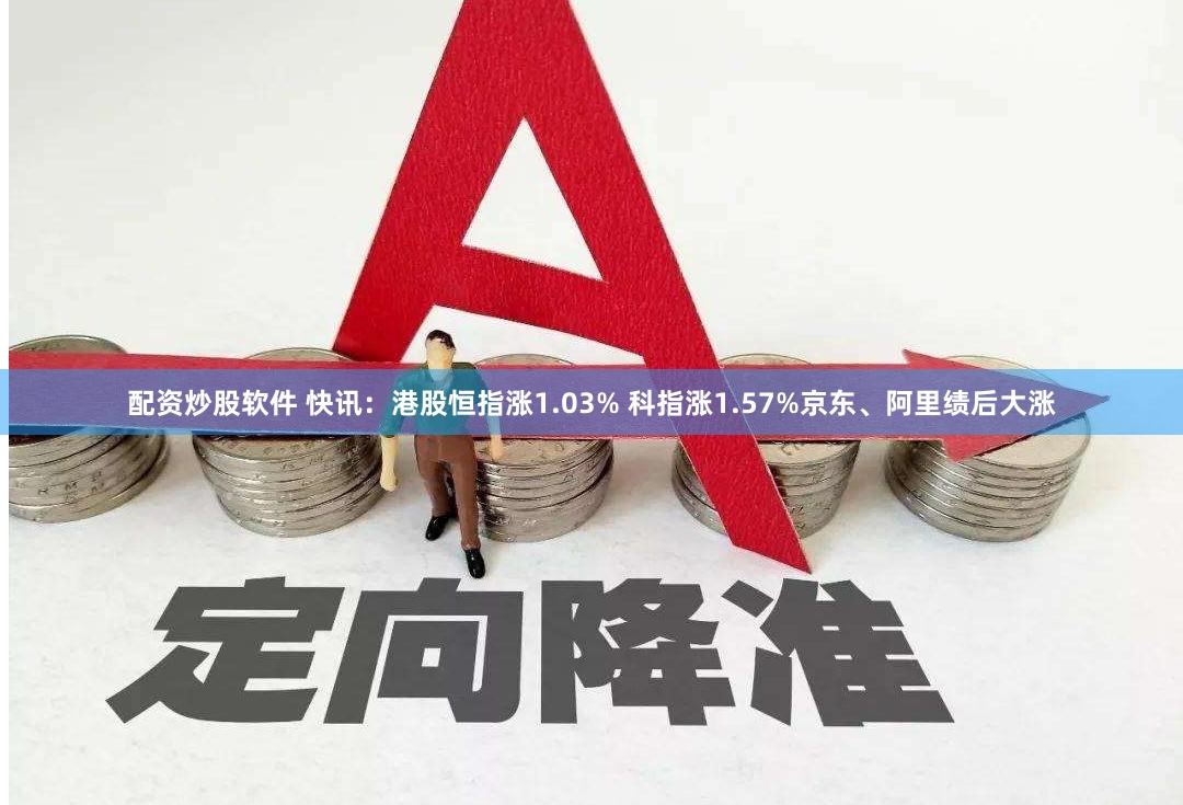 配资炒股软件 快讯：港股恒指涨1.03% 科指涨1.57%京东、阿里绩后大涨