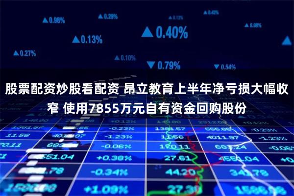 股票配资炒股看配资 昂立教育上半年净亏损大幅收窄 使用7855万元自有资金回购股份