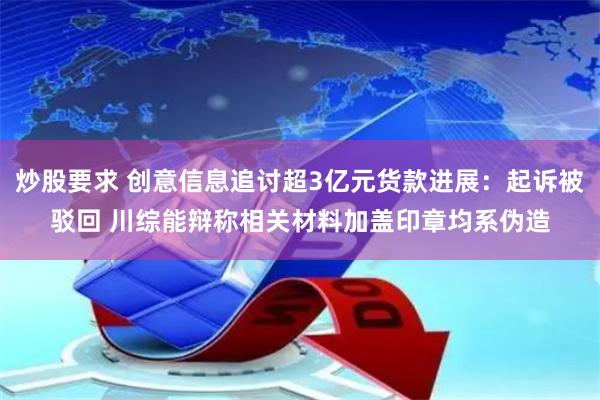 炒股要求 创意信息追讨超3亿元货款进展：起诉被驳回 川综能辩称相关材料加盖印章均系伪造