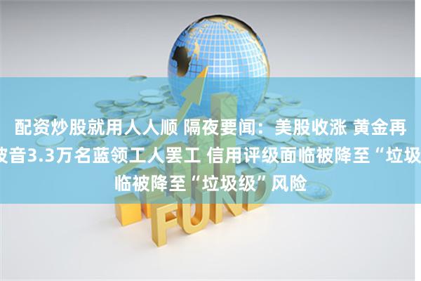配资炒股就用人人顺 隔夜要闻：美股收涨 黄金再创新高 波音3.3万名蓝领工人罢工 信用评级面临被降至“垃圾级”风险