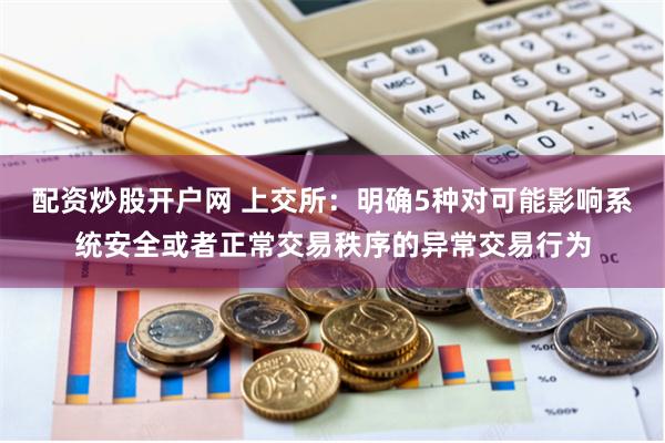 配资炒股开户网 上交所：明确5种对可能影响系统安全或者正常交易秩序的异常交易行为