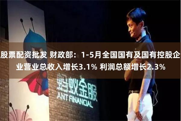 股票配资批发 财政部：1-5月全国国有及国有控股企业营业总收入增长3.1% 利润总额增长2.3%