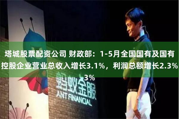塔城股票配资公司 财政部：1-5月全国国有及国有控股企业营业总收入增长3.1%，利润总额增长2.3%