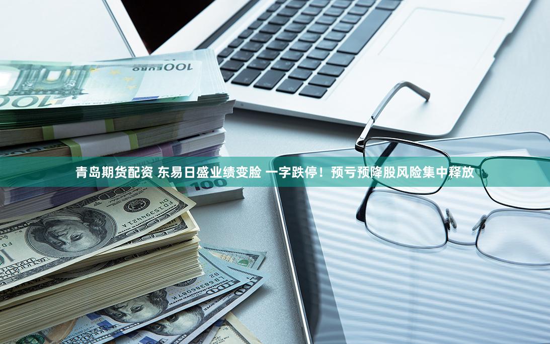 青岛期货配资 东易日盛业绩变脸 一字跌停！预亏预降股风险集中释放
