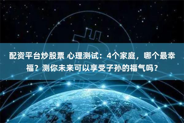 配资平台炒股票 心理测试：4个家庭，哪个最幸福？测你未来可以享受子孙的福气吗？