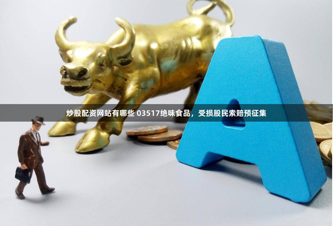 炒股配资网站有哪些 03517绝味食品，受损股民索赔预征集