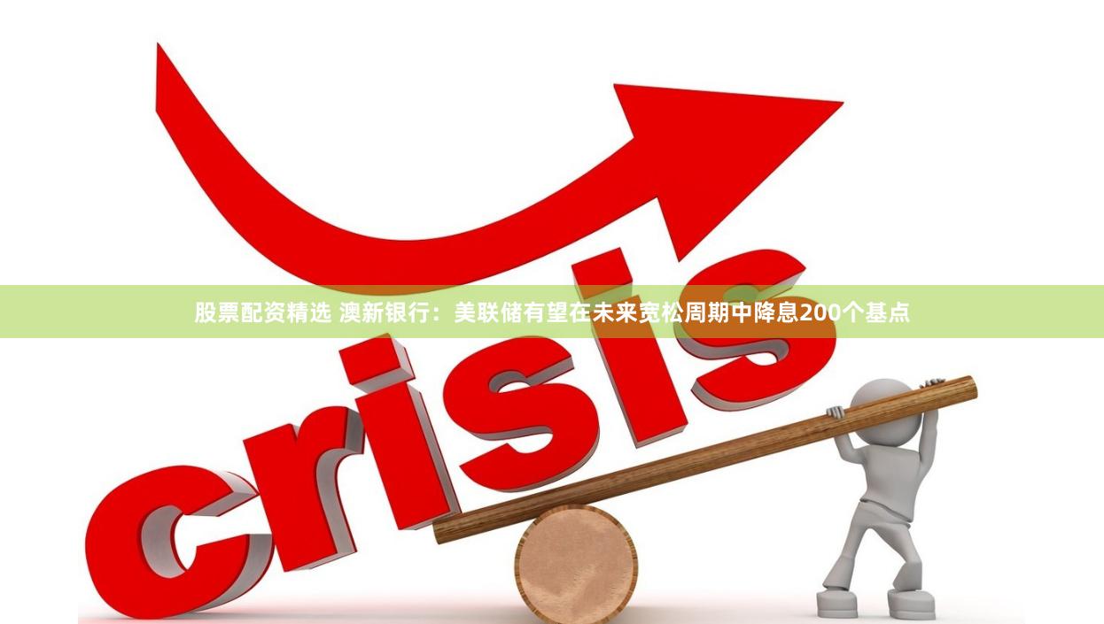股票配资精选 澳新银行：美联储有望在未来宽松周期中降息200个基点