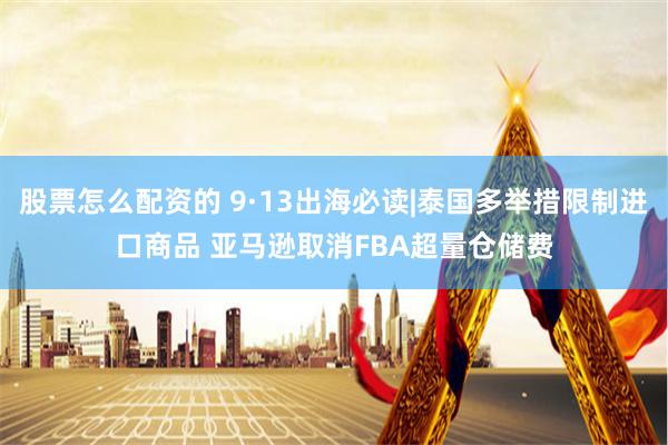 股票怎么配资的 9·13出海必读|泰国多举措限制进口商品 亚马逊取消FBA超量仓储费