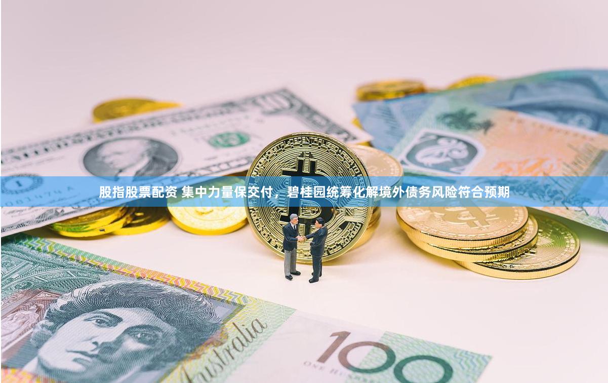 股指股票配资 集中力量保交付，碧桂园统筹化解境外债务风险符合预期