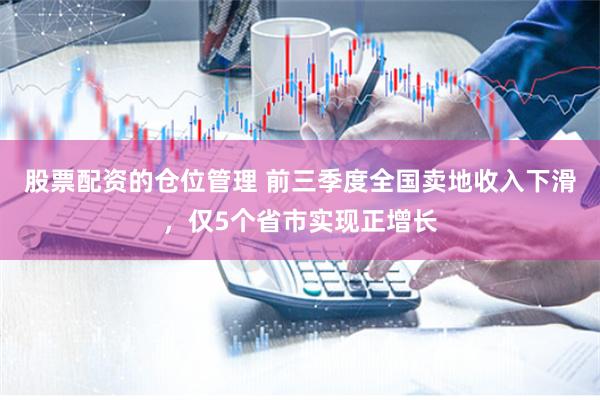 股票配资的仓位管理 前三季度全国卖地收入下滑，仅5个省市实现正增长